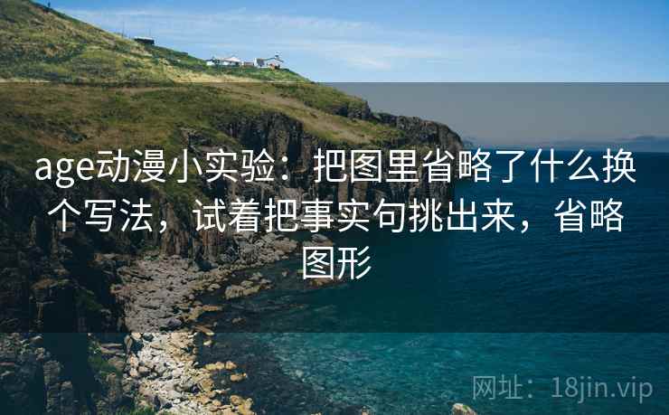 age动漫小实验：把图里省略了什么换个写法，试着把事实句挑出来，省略图形