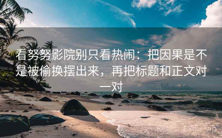 看努努影院别只看热闹：把因果是不是被偷换摆出来，再把标题和正文对一对