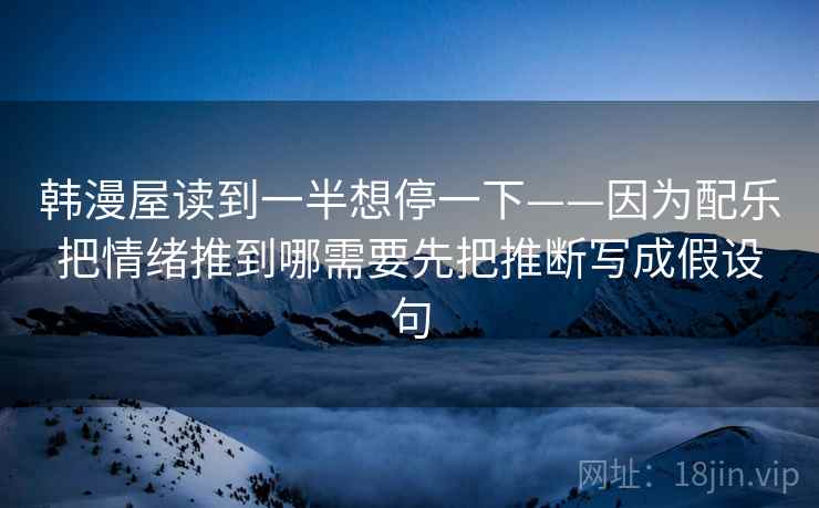 韩漫屋读到一半想停一下——因为配乐把情绪推到哪需要先把推断写成假设句