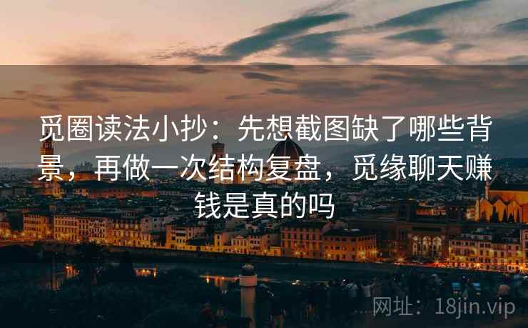 觅圈读法小抄：先想截图缺了哪些背景，再做一次结构复盘，觅缘聊天赚钱是真的吗