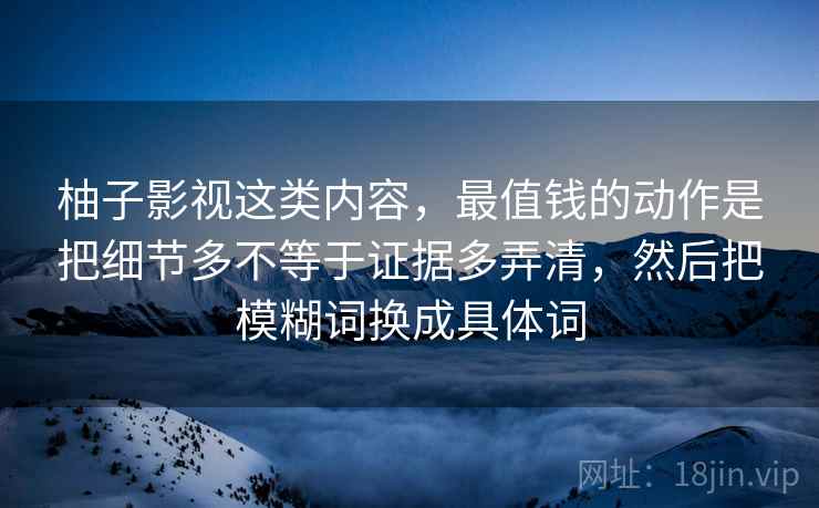 柚子影视这类内容，最值钱的动作是把细节多不等于证据多弄清，然后把模糊词换成具体词
