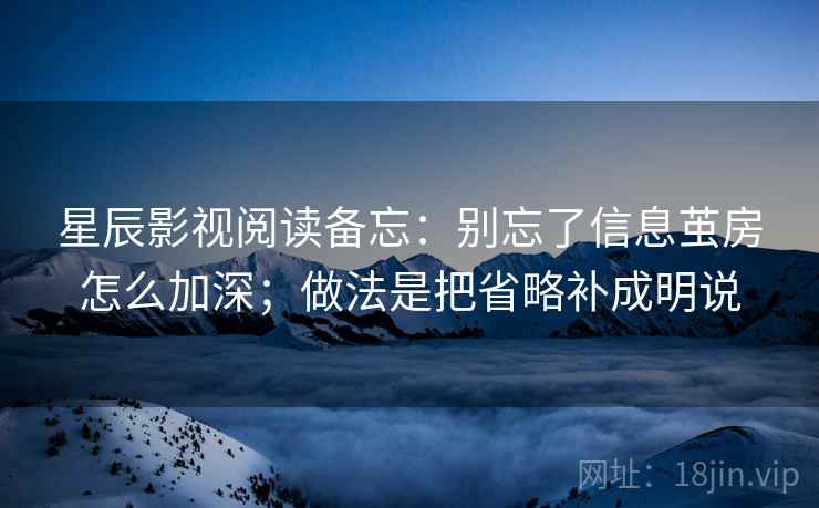 星辰影视阅读备忘：别忘了信息茧房怎么加深；做法是把省略补成明说