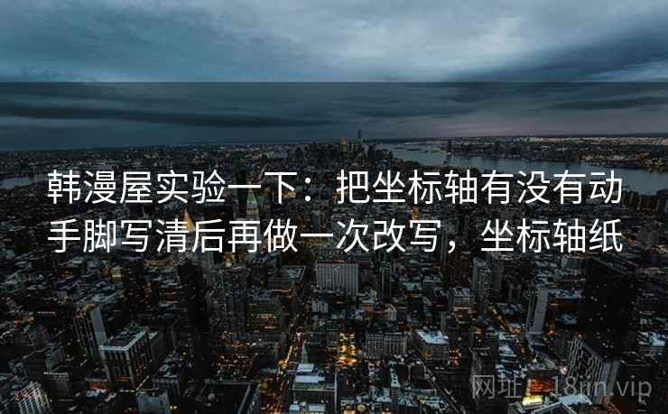 韩漫屋实验一下:把坐标轴有没有动手脚写清后再做一次改写,坐标轴纸 韩漫屋实验一下:把坐标轴有没有动手脚写清后再做一次改写,坐标轴纸