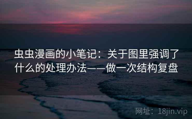 虫虫漫画的小笔记:关于图里强调了什么的处理办法——做一次结构复盘 虫虫漫画的小笔记:关于图里强调了什么的处理办法——做一次结构复盘