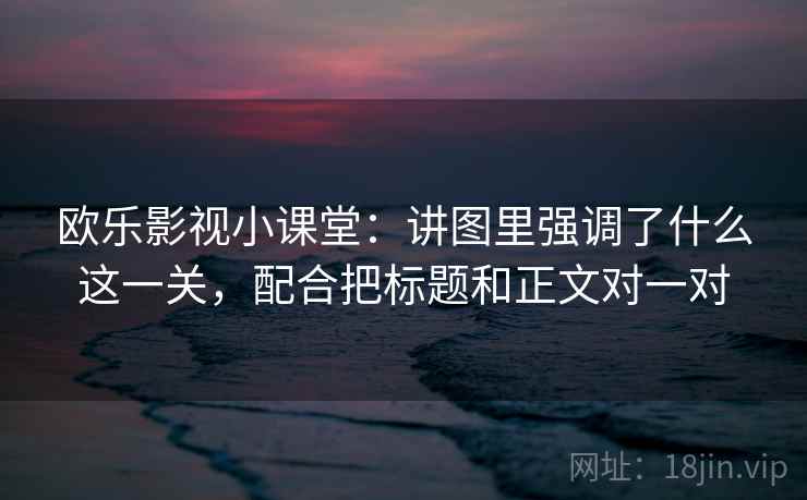 欧乐影视小课堂:讲图里强调了什么这一关,配合把标题和正文对一对 欧乐影视小课堂:讲图里强调了什么这一关,配合把标题和正文对一对