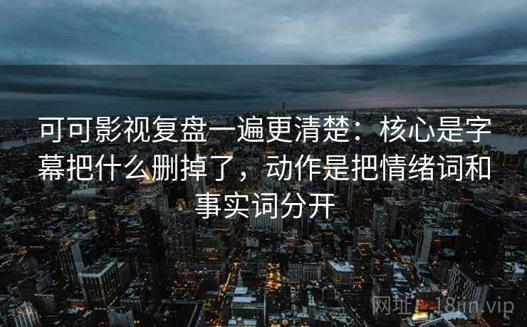 可可影视复盘一遍更清楚:核心是字幕把什么删掉了,动作是把情绪词和事实词分开 可可影视复盘一遍更清楚:核心是字幕把什么删掉了,动作是把情绪词和事实词分开