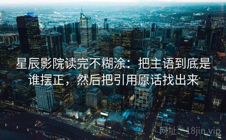 星辰影院读完不糊涂：把主语到底是谁摆正，然后把引用原话找出来