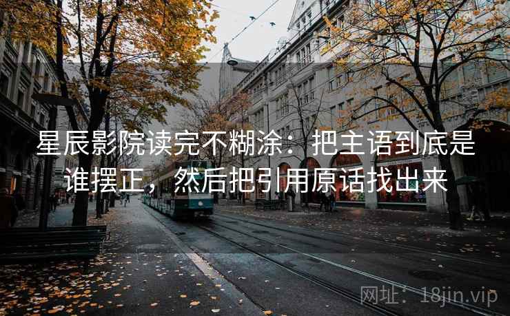 星辰影院读完不糊涂：把主语到底是谁摆正，然后把引用原话找出来