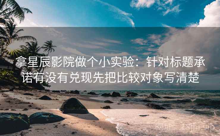 拿星辰影院做个小实验:针对标题承诺有没有兑现先把比较对象写清楚 拿星辰影院做个小实验:针对标题承诺有没有兑现先把比较对象写清楚