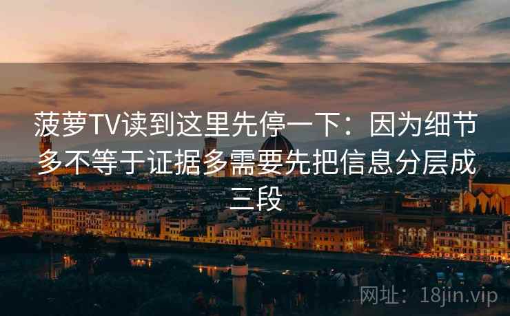 菠萝TV读到这里先停一下:因为细节多不等于证据多需要先把信息分层成三段 菠萝TV读到这里先停一下:因为细节多不等于证据多需要先把信息分层成三段