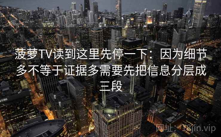 菠萝TV读到这里先停一下:因为细节多不等于证据多需要先把信息分层成三段 菠萝TV读到这里先停一下:因为细节多不等于证据多需要先把信息分层成三段