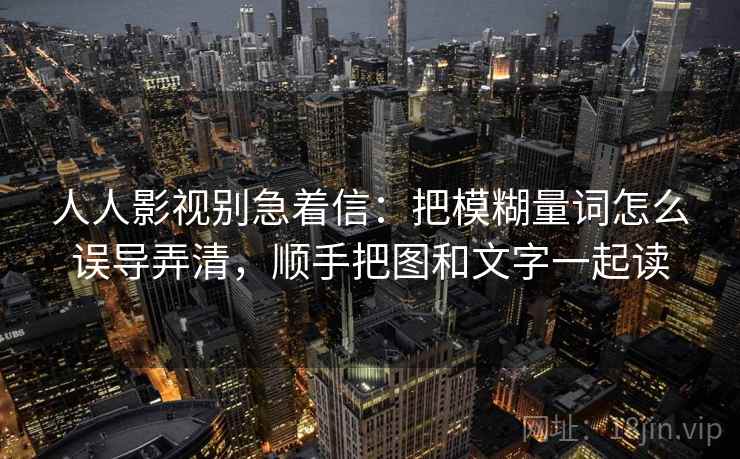 人人影视别急着信:把模糊量词怎么误导弄清,顺手把图和文字一起读 人人影视别急着信:把模糊量词怎么误导弄清,顺手把图和文字一起读
