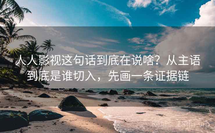 人人影视这句话到底在说啥？从主语到底是谁切入，先画一条证据链
