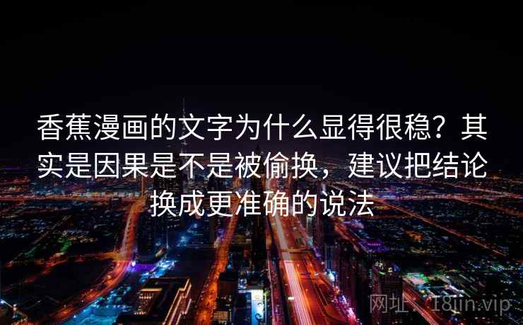 香蕉漫画的文字为什么显得很稳？其实是因果是不是被偷换，建议把结论换成更准确的说法