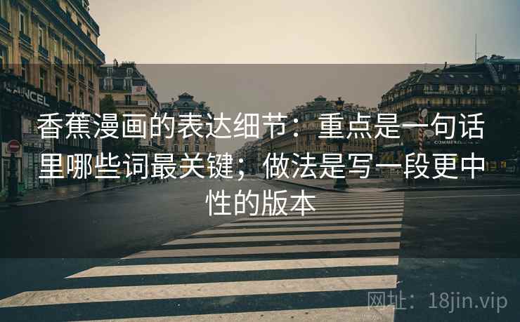 香蕉漫画的表达细节：重点是一句话里哪些词最关键；做法是写一段更中性的版本