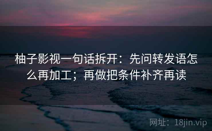 柚子影视一句话拆开：先问转发语怎么再加工；再做把条件补齐再读