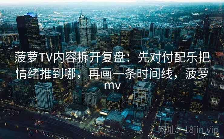 菠萝TV内容拆开复盘：先对付配乐把情绪推到哪，再画一条时间线，菠萝mv