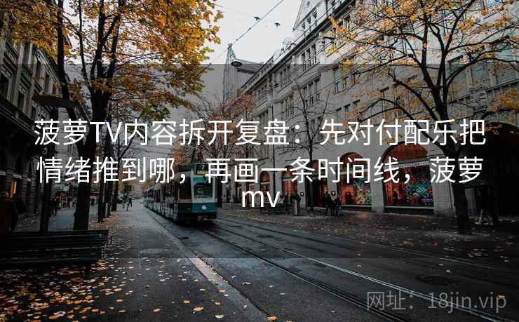菠萝TV内容拆开复盘：先对付配乐把情绪推到哪，再画一条时间线，菠萝mv