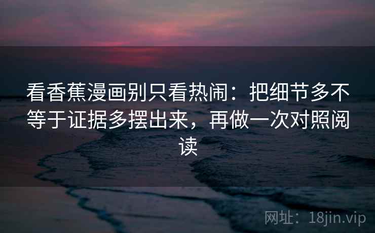 看香蕉漫画别只看热闹：把细节多不等于证据多摆出来，再做一次对照阅读