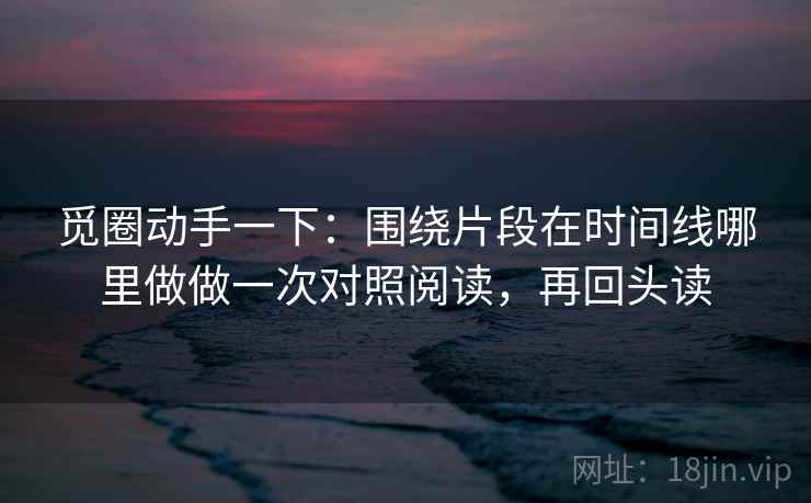 觅圈动手一下：围绕片段在时间线哪里做做一次对照阅读，再回头读