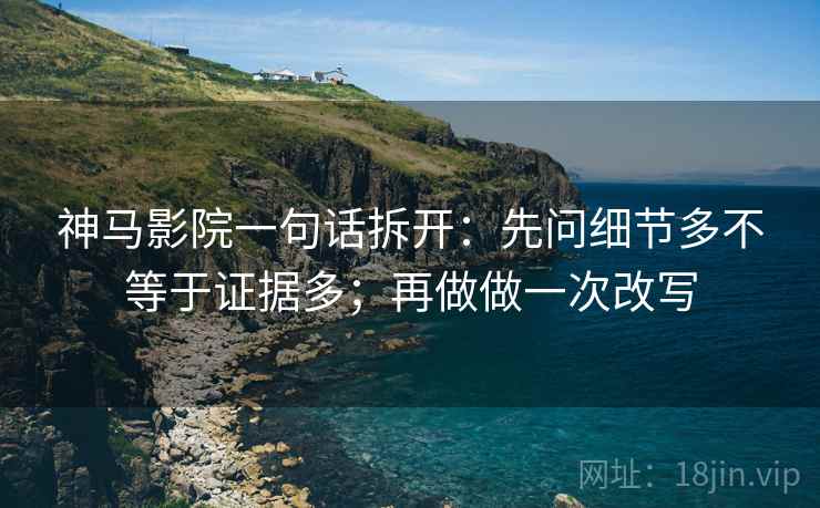 神马影院一句话拆开：先问细节多不等于证据多；再做做一次改写
