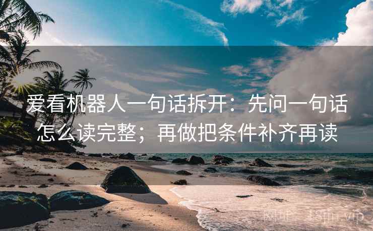 爱看机器人一句话拆开:先问一句话怎么读完整;再做把条件补齐再读 爱看机器人一句话拆开:先问一句话怎么读完整;再做把条件补齐再读