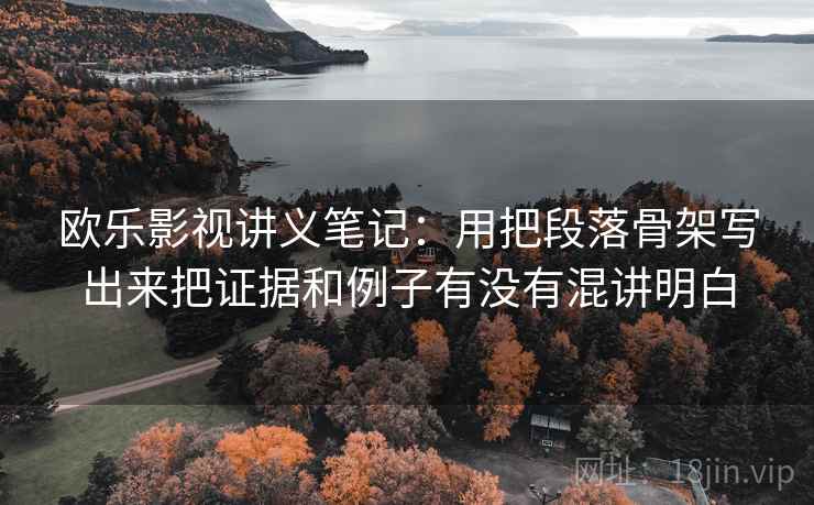 欧乐影视讲义笔记：用把段落骨架写出来把证据和例子有没有混讲明白