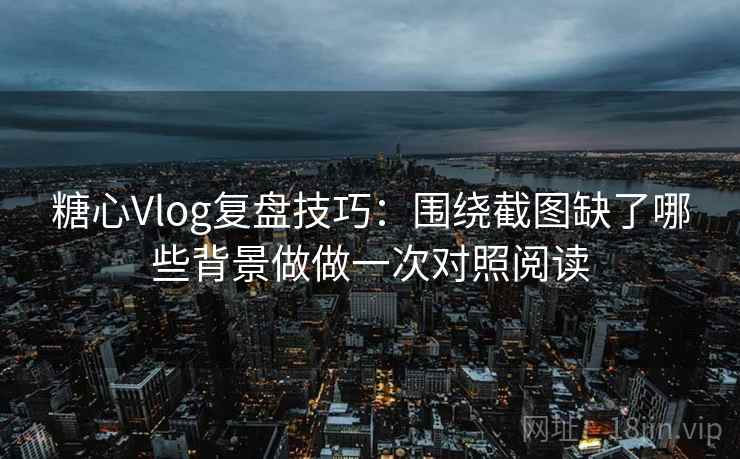 糖心Vlog复盘技巧：围绕截图缺了哪些背景做做一次对照阅读