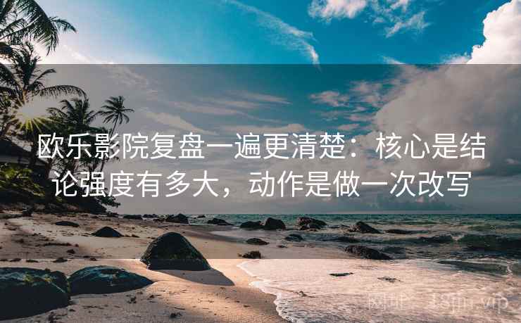 欧乐影院复盘一遍更清楚：核心是结论强度有多大，动作是做一次改写