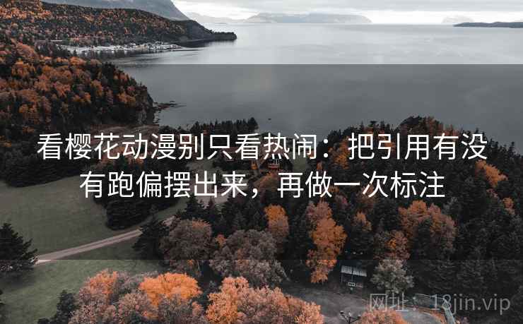 看樱花动漫别只看热闹：把引用有没有跑偏摆出来，再做一次标注