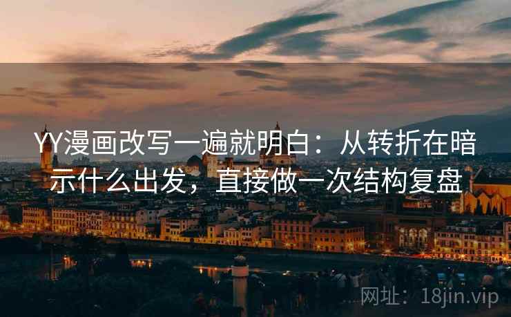 YY漫画改写一遍就明白：从转折在暗示什么出发，直接做一次结构复盘