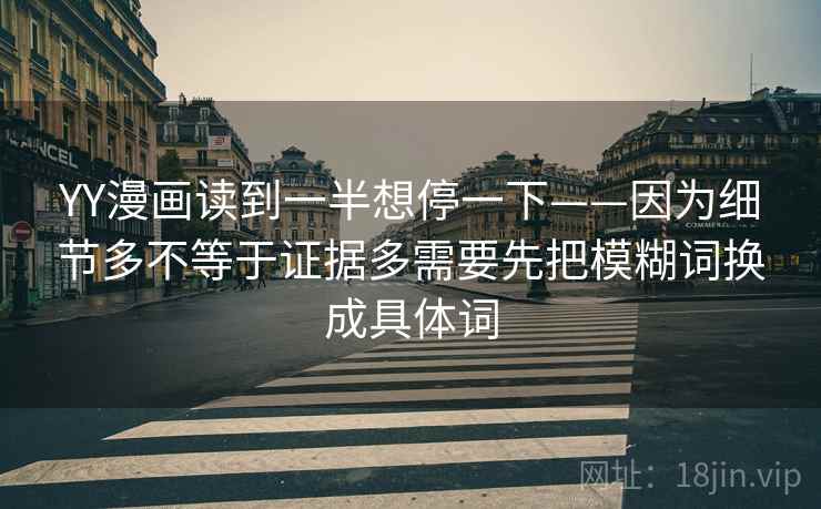 YY漫画读到一半想停一下——因为细节多不等于证据多需要先把模糊词换成具体词