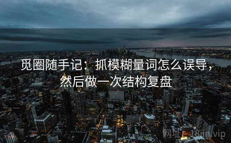 觅圈随手记：抓模糊量词怎么误导，然后做一次结构复盘