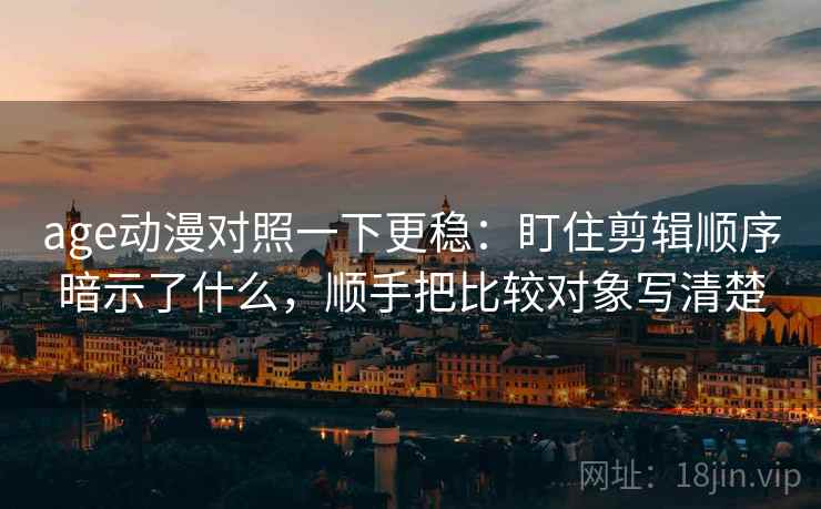 age动漫对照一下更稳：盯住剪辑顺序暗示了什么，顺手把比较对象写清楚