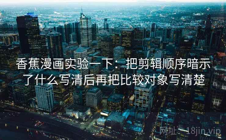 香蕉漫画实验一下：把剪辑顺序暗示了什么写清后再把比较对象写清楚